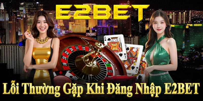 Các lỗi thường gặp khi đăng nhập E2BET và cách khắc phục nhanh chóng